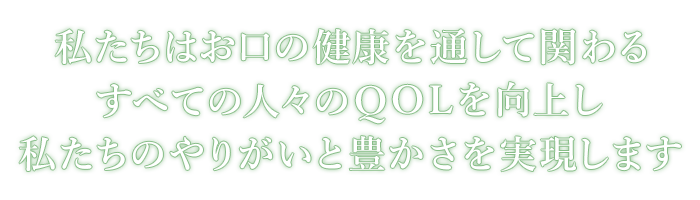 私たちはお口の健康を通して関わるすべての人々のQOLを向上し私たちのやりがいと豊かさを実現します